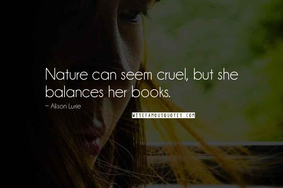 Alison Lurie Quotes: Nature can seem cruel, but she balances her books.