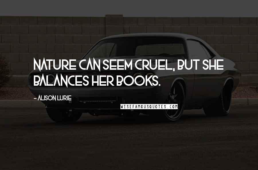 Alison Lurie Quotes: Nature can seem cruel, but she balances her books.