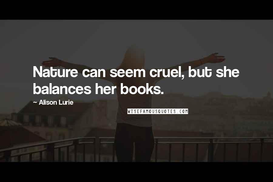 Alison Lurie Quotes: Nature can seem cruel, but she balances her books.