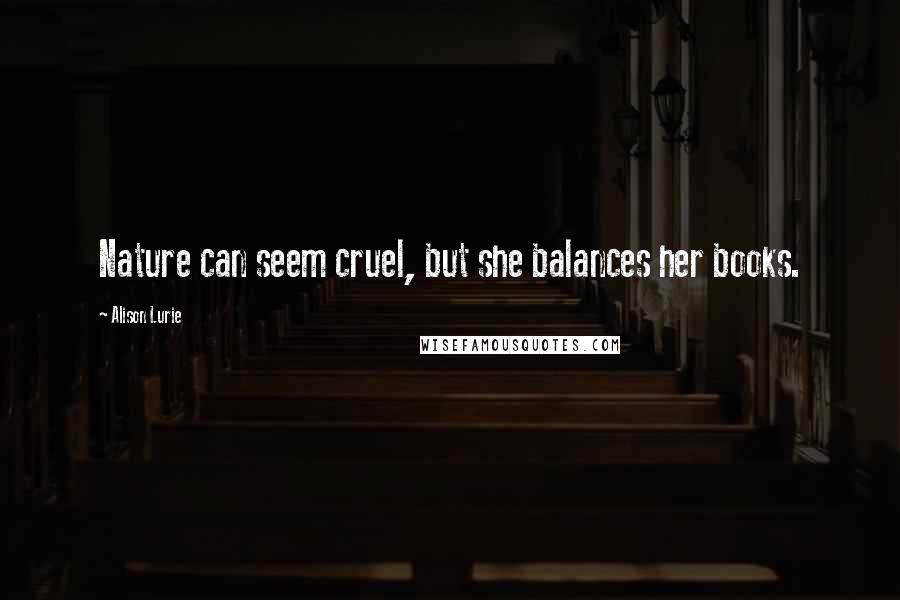 Alison Lurie Quotes: Nature can seem cruel, but she balances her books.