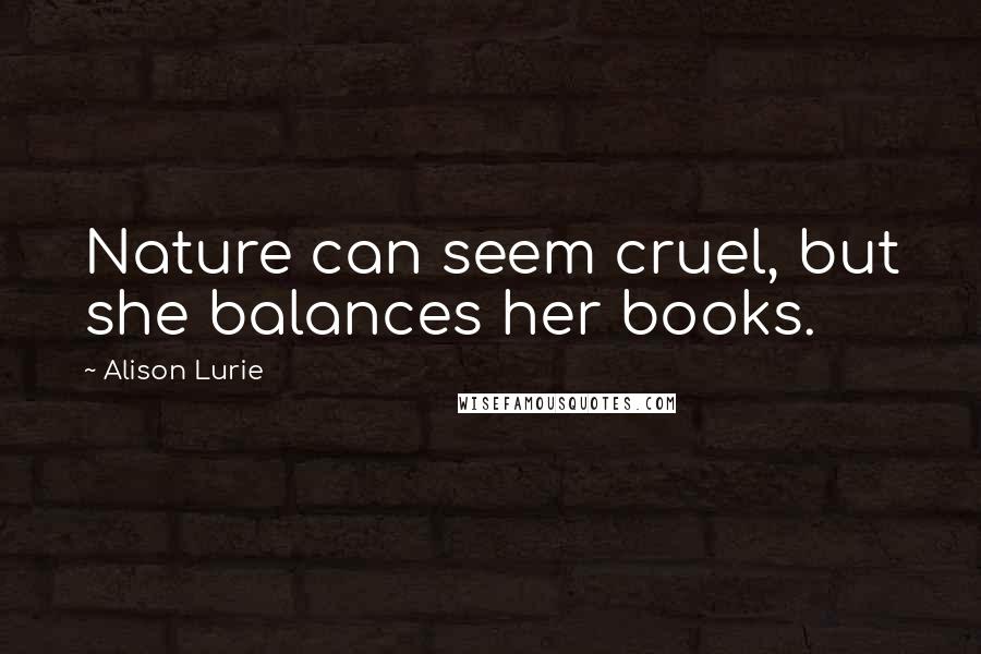 Alison Lurie Quotes: Nature can seem cruel, but she balances her books.