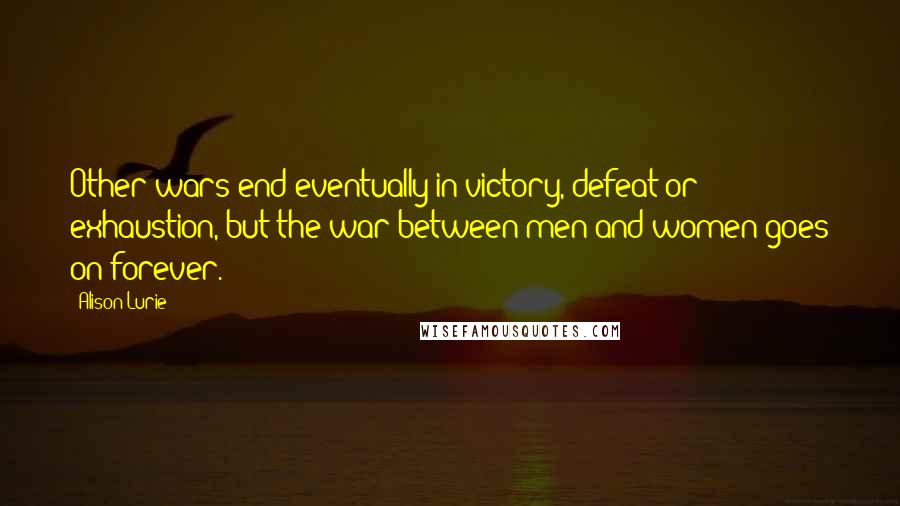 Alison Lurie Quotes: Other wars end eventually in victory, defeat or exhaustion, but the war between men and women goes on forever.