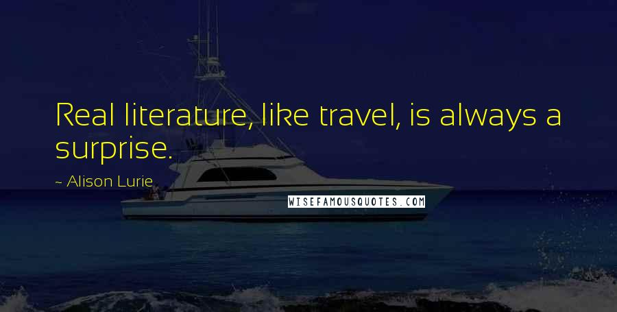 Alison Lurie Quotes: Real literature, like travel, is always a surprise.