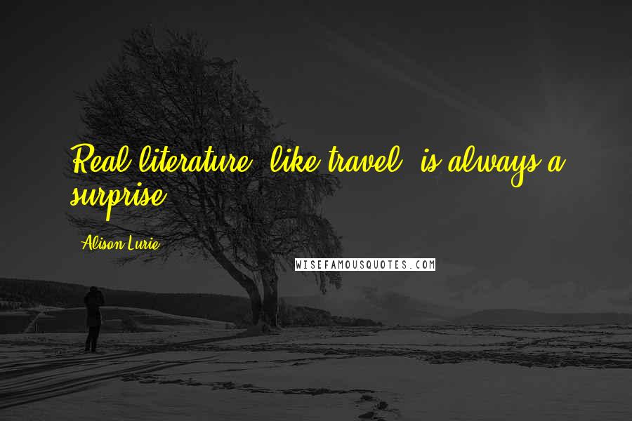 Alison Lurie Quotes: Real literature, like travel, is always a surprise.