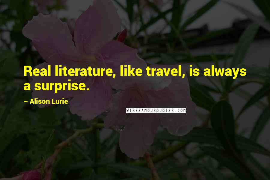 Alison Lurie Quotes: Real literature, like travel, is always a surprise.