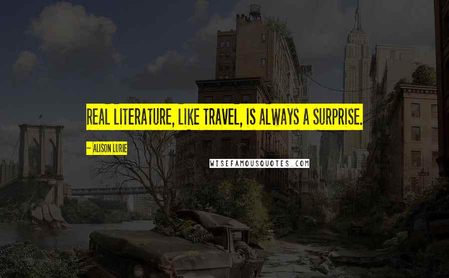 Alison Lurie Quotes: Real literature, like travel, is always a surprise.