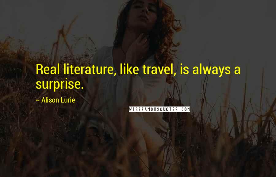 Alison Lurie Quotes: Real literature, like travel, is always a surprise.