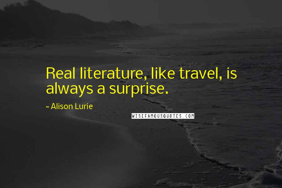 Alison Lurie Quotes: Real literature, like travel, is always a surprise.