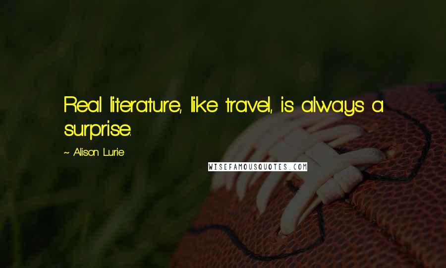 Alison Lurie Quotes: Real literature, like travel, is always a surprise.