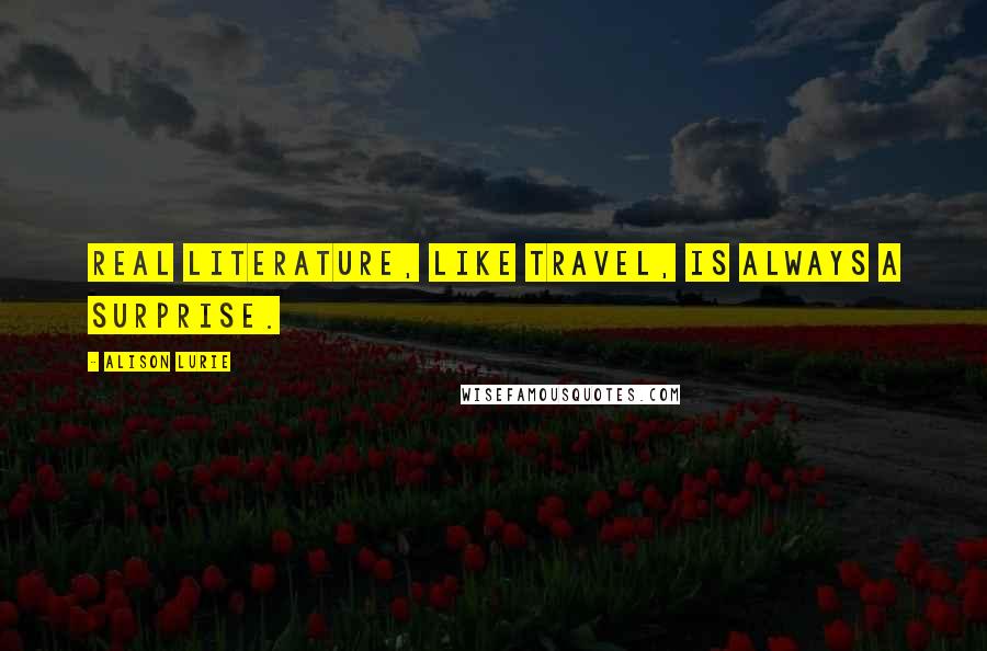 Alison Lurie Quotes: Real literature, like travel, is always a surprise.