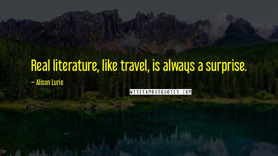 Alison Lurie Quotes: Real literature, like travel, is always a surprise.