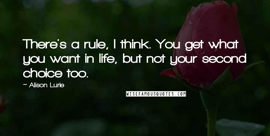 Alison Lurie Quotes: There's a rule, I think. You get what you want in life, but not your second choice too.