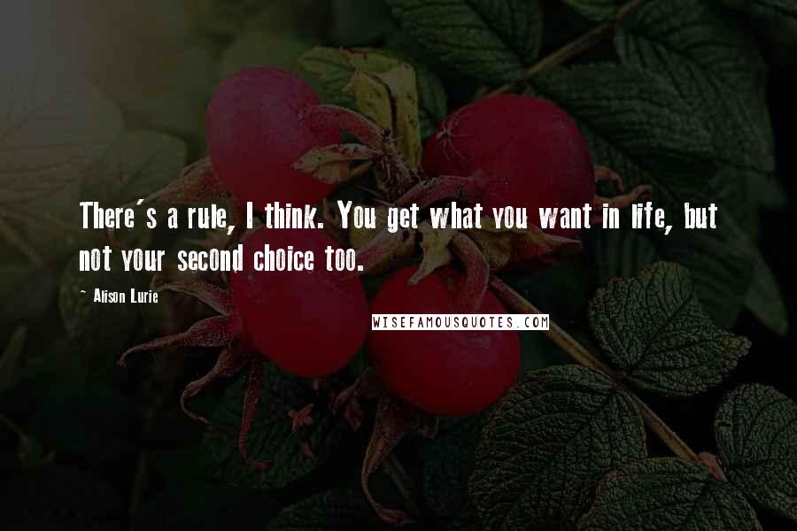 Alison Lurie Quotes: There's a rule, I think. You get what you want in life, but not your second choice too.