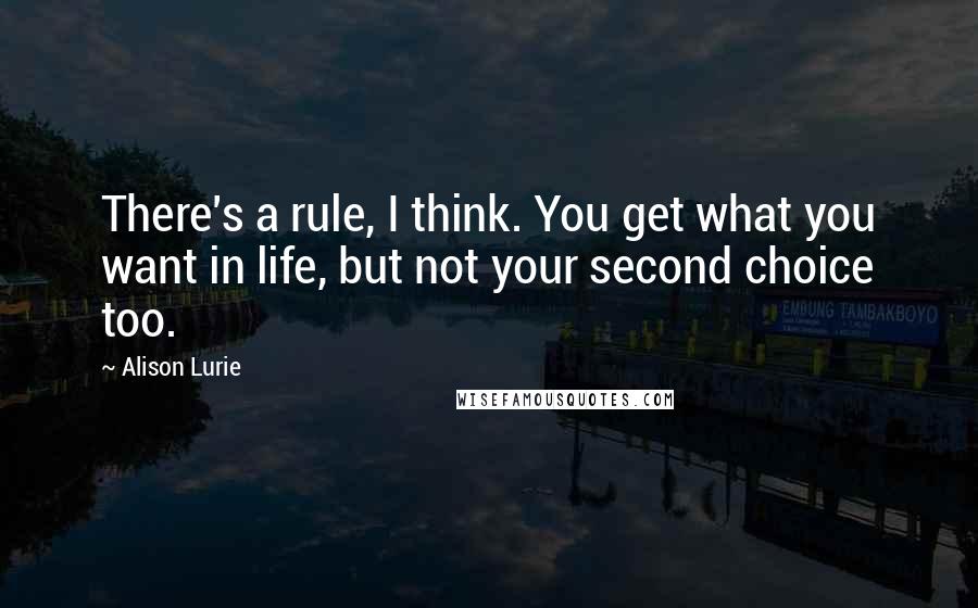 Alison Lurie Quotes: There's a rule, I think. You get what you want in life, but not your second choice too.