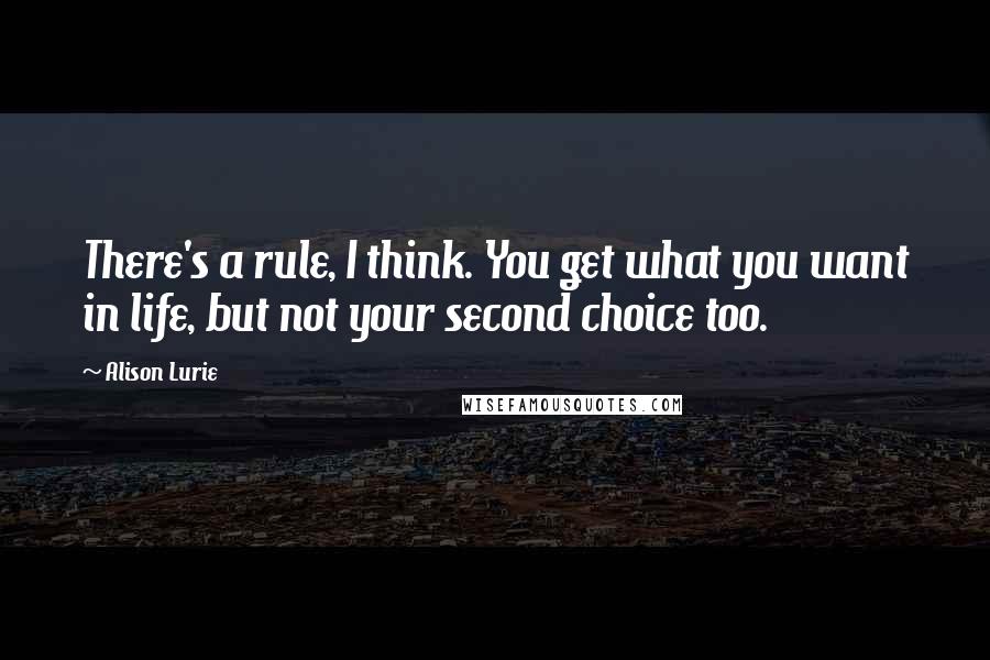 Alison Lurie Quotes: There's a rule, I think. You get what you want in life, but not your second choice too.