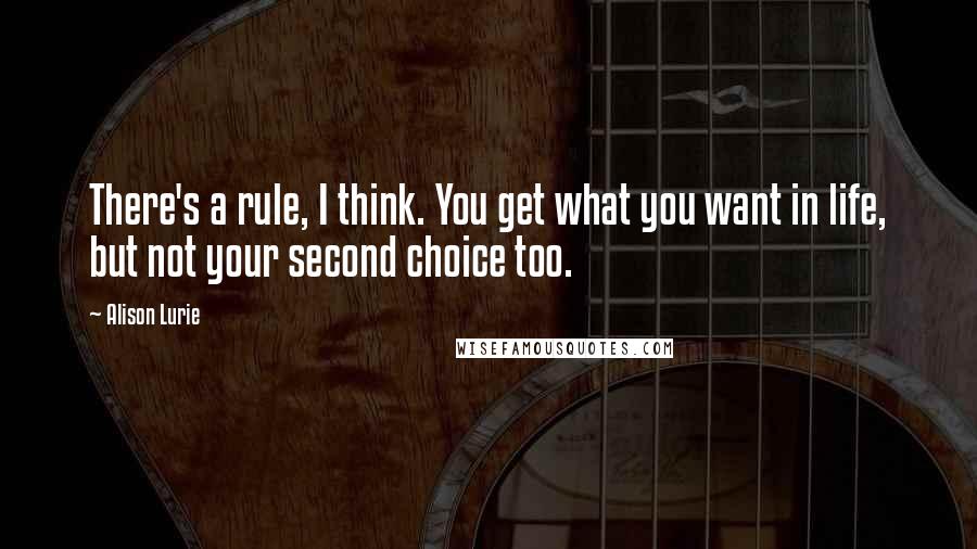 Alison Lurie Quotes: There's a rule, I think. You get what you want in life, but not your second choice too.