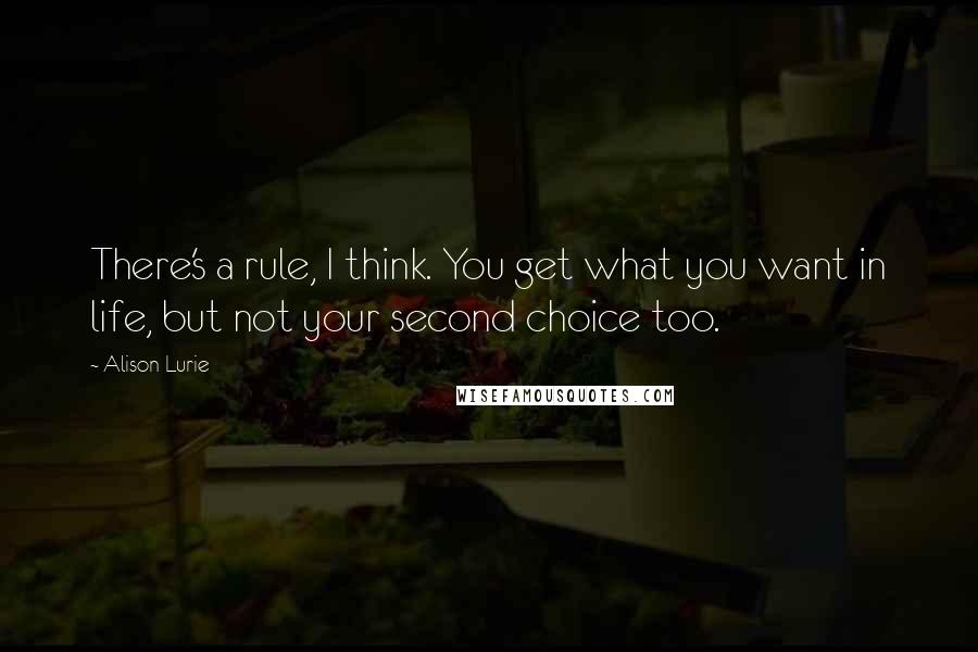 Alison Lurie Quotes: There's a rule, I think. You get what you want in life, but not your second choice too.