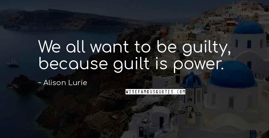 Alison Lurie Quotes: We all want to be guilty, because guilt is power.