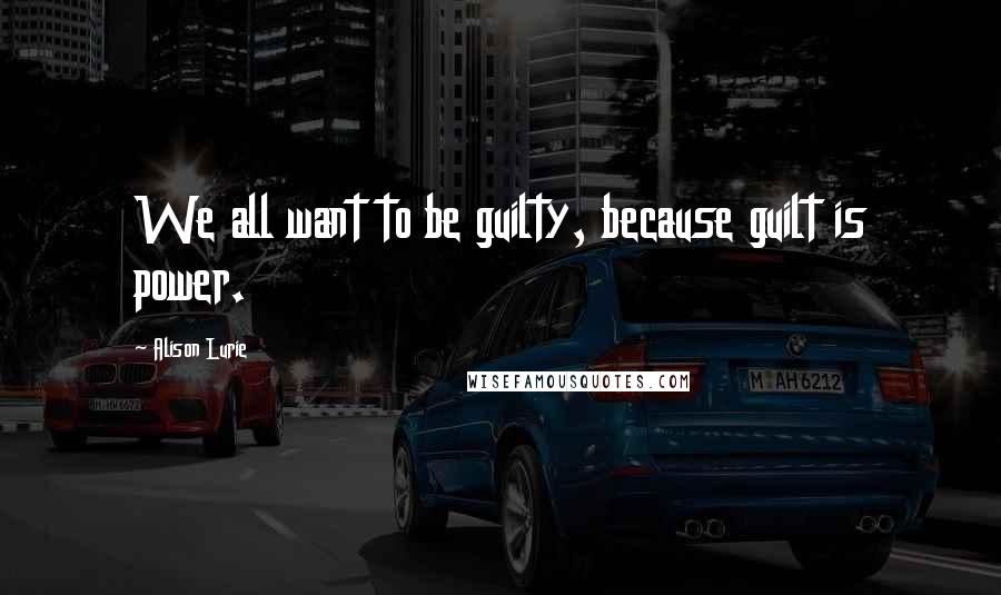 Alison Lurie Quotes: We all want to be guilty, because guilt is power.