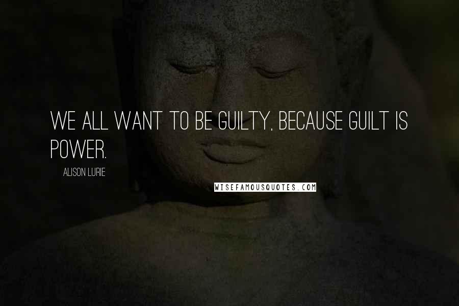 Alison Lurie Quotes: We all want to be guilty, because guilt is power.