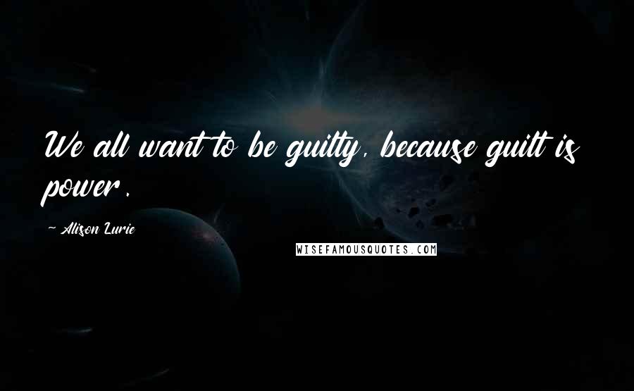 Alison Lurie Quotes: We all want to be guilty, because guilt is power.