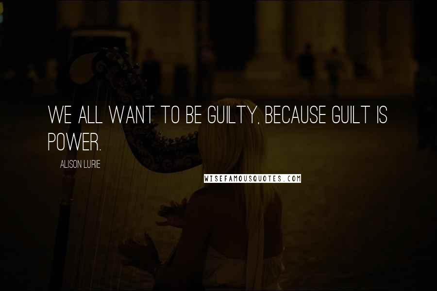 Alison Lurie Quotes: We all want to be guilty, because guilt is power.