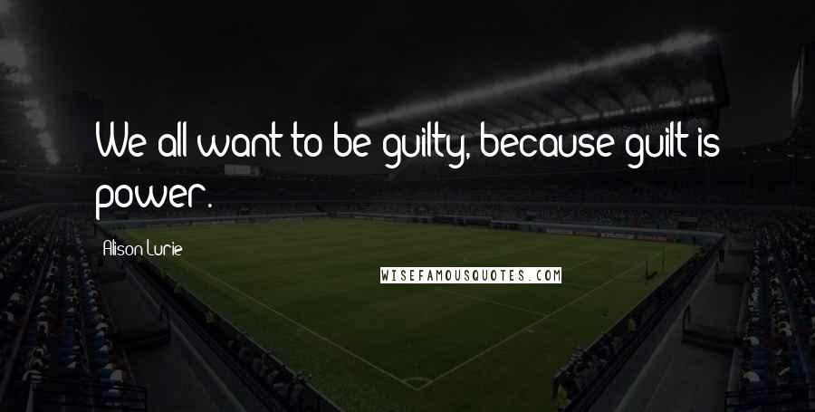 Alison Lurie Quotes: We all want to be guilty, because guilt is power.
