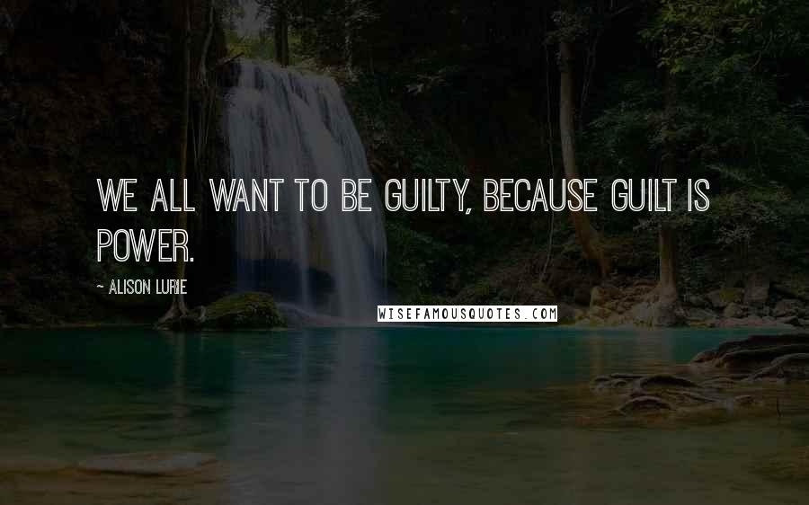 Alison Lurie Quotes: We all want to be guilty, because guilt is power.