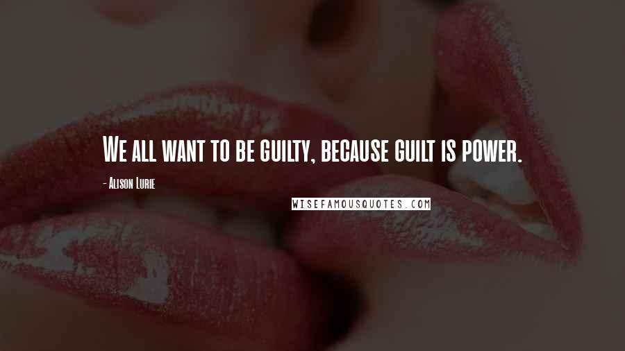 Alison Lurie Quotes: We all want to be guilty, because guilt is power.