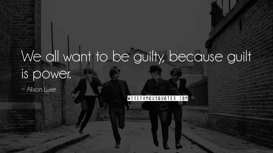 Alison Lurie Quotes: We all want to be guilty, because guilt is power.