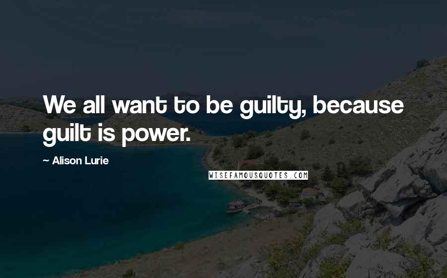 Alison Lurie Quotes: We all want to be guilty, because guilt is power.