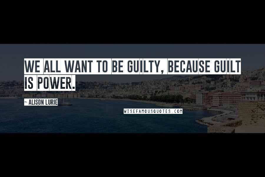 Alison Lurie Quotes: We all want to be guilty, because guilt is power.