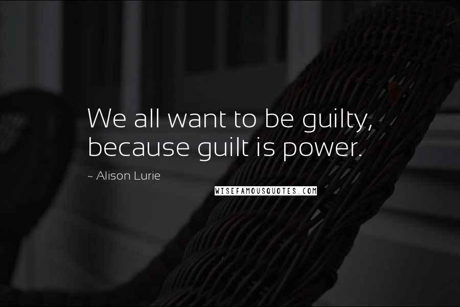 Alison Lurie Quotes: We all want to be guilty, because guilt is power.