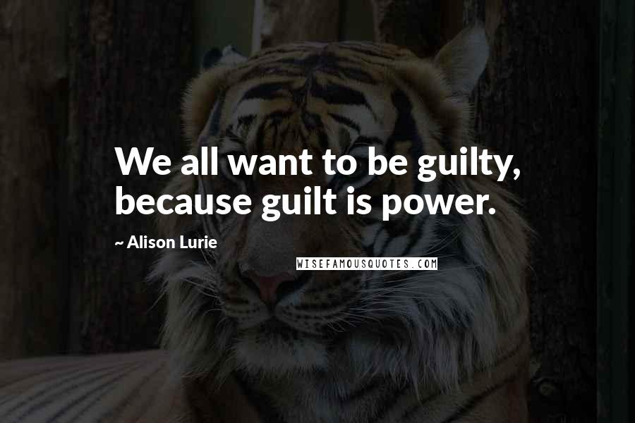 Alison Lurie Quotes: We all want to be guilty, because guilt is power.