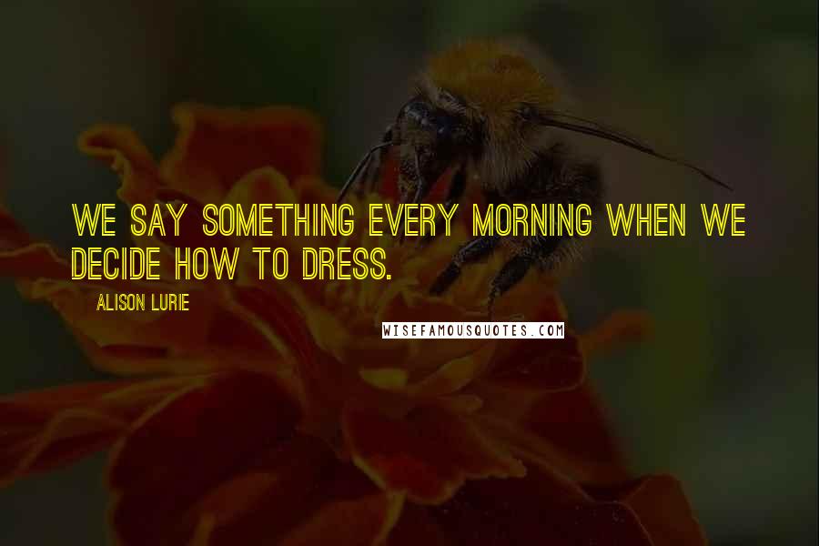 Alison Lurie Quotes: We say something every morning when we decide how to dress.