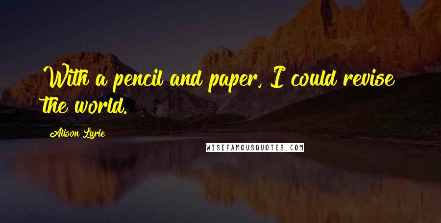 Alison Lurie Quotes: With a pencil and paper, I could revise the world.