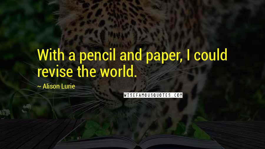 Alison Lurie Quotes: With a pencil and paper, I could revise the world.