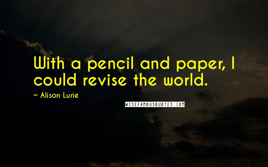 Alison Lurie Quotes: With a pencil and paper, I could revise the world.