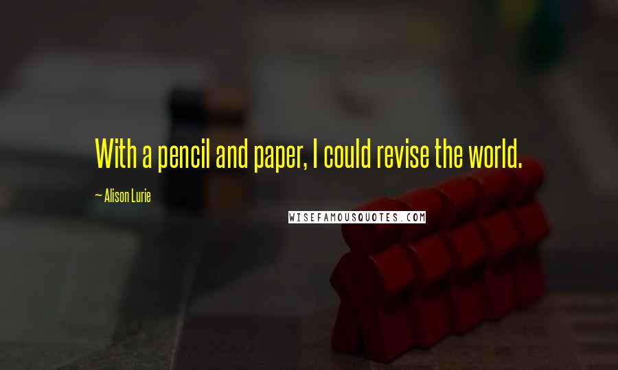 Alison Lurie Quotes: With a pencil and paper, I could revise the world.