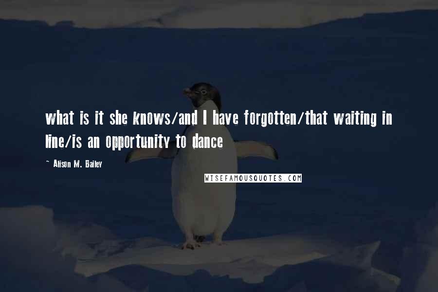 Alison M. Bailey Quotes: what is it she knows/and I have forgotten/that waiting in line/is an opportunity to dance