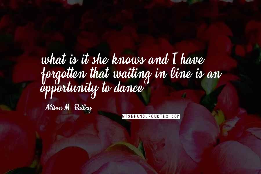 Alison M. Bailey Quotes: what is it she knows/and I have forgotten/that waiting in line/is an opportunity to dance
