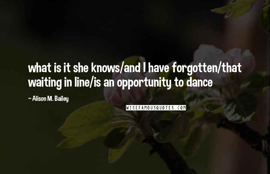 Alison M. Bailey Quotes: what is it she knows/and I have forgotten/that waiting in line/is an opportunity to dance