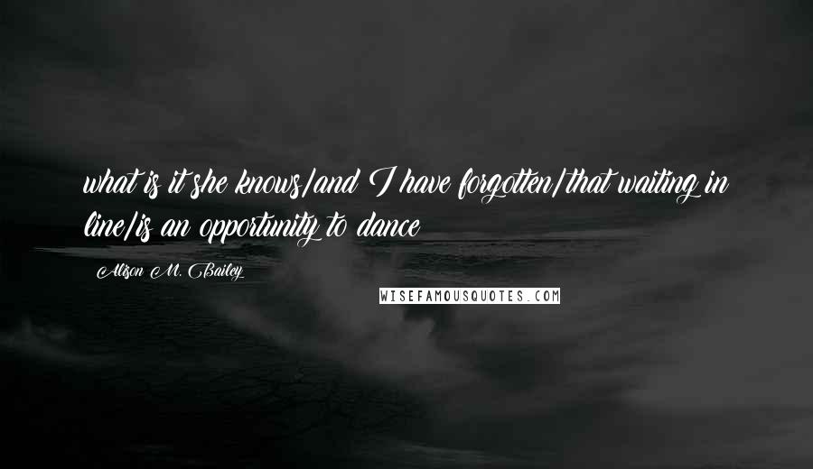 Alison M. Bailey Quotes: what is it she knows/and I have forgotten/that waiting in line/is an opportunity to dance