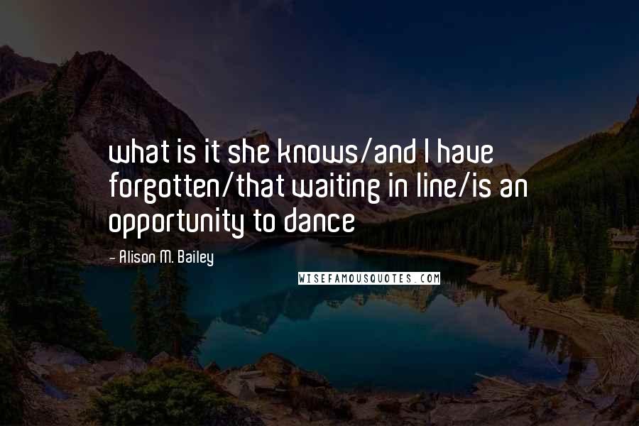 Alison M. Bailey Quotes: what is it she knows/and I have forgotten/that waiting in line/is an opportunity to dance