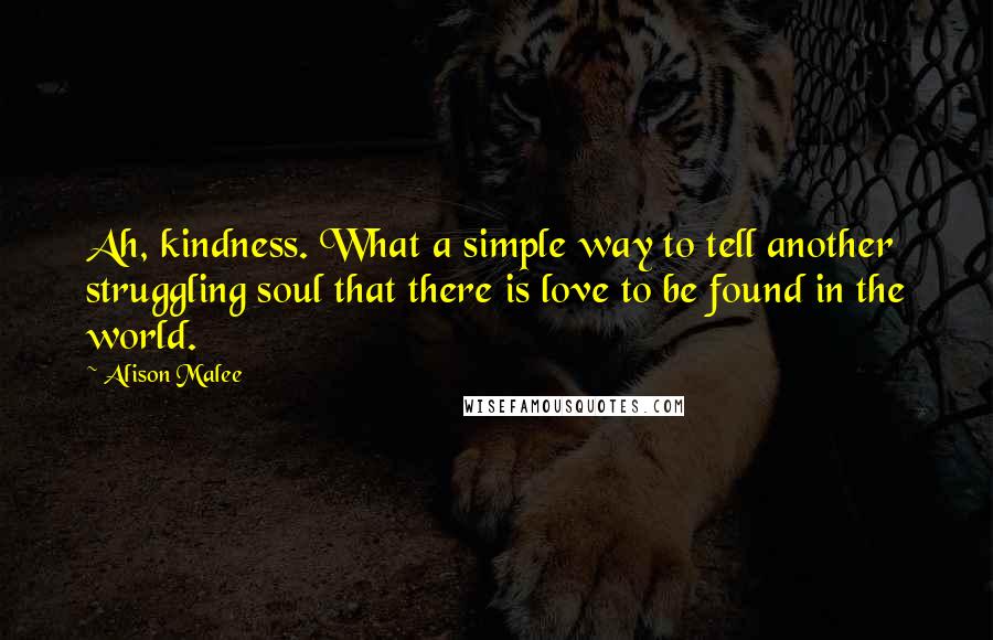 Alison Malee Quotes: Ah, kindness. What a simple way to tell another struggling soul that there is love to be found in the world.