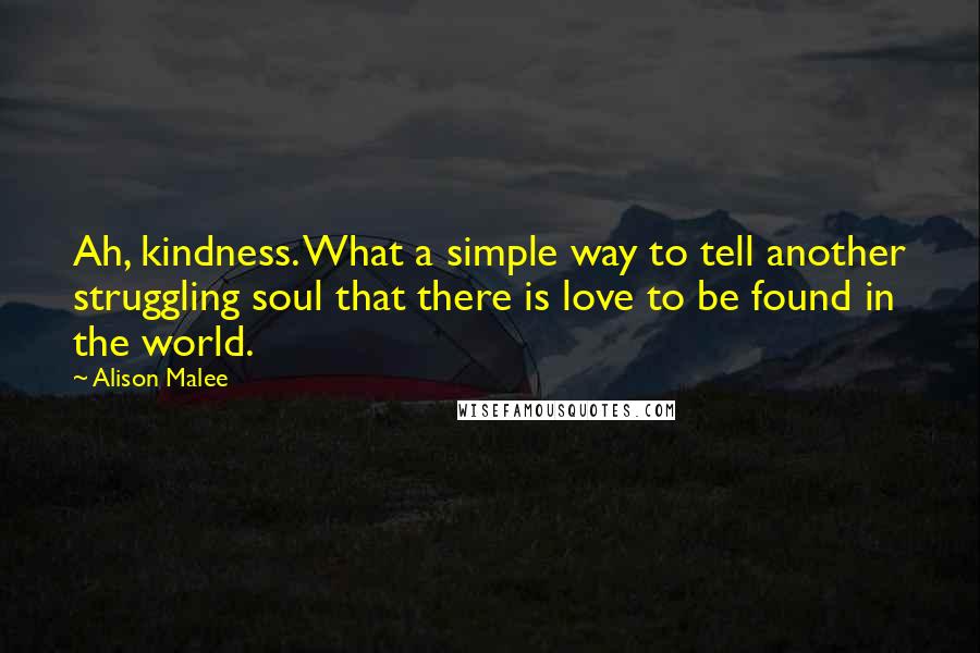 Alison Malee Quotes: Ah, kindness. What a simple way to tell another struggling soul that there is love to be found in the world.