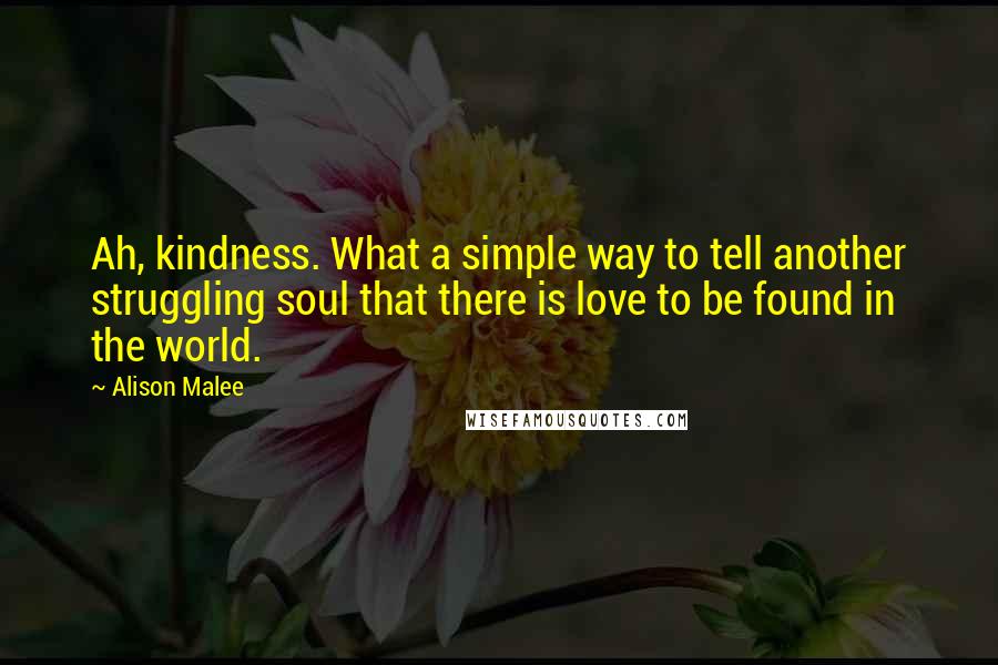 Alison Malee Quotes: Ah, kindness. What a simple way to tell another struggling soul that there is love to be found in the world.