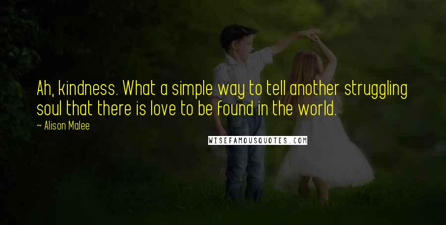 Alison Malee Quotes: Ah, kindness. What a simple way to tell another struggling soul that there is love to be found in the world.