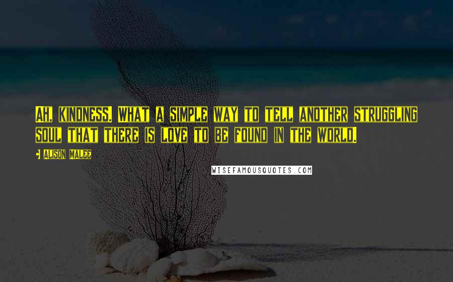 Alison Malee Quotes: Ah, kindness. What a simple way to tell another struggling soul that there is love to be found in the world.