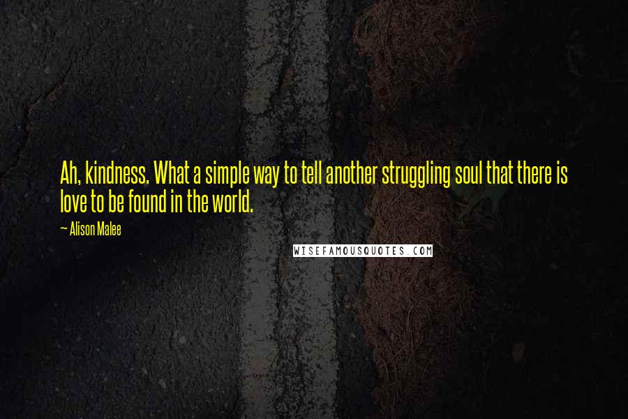 Alison Malee Quotes: Ah, kindness. What a simple way to tell another struggling soul that there is love to be found in the world.